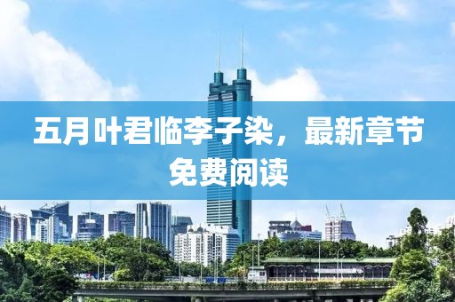 五月叶君临李子染，最新章节免费阅读