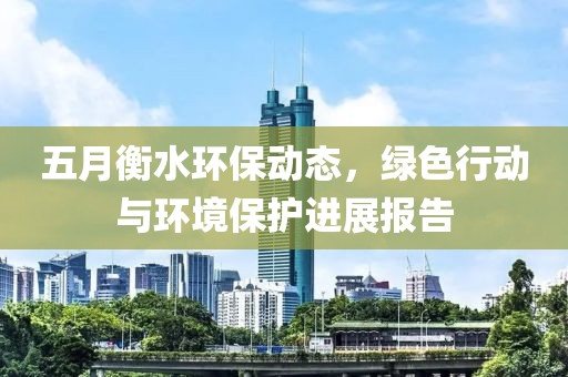 五月衡水环保动态，绿色行动与环境保护进展报告