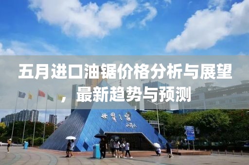 五月进口油锯价格分析与展望，最新趋势与预测