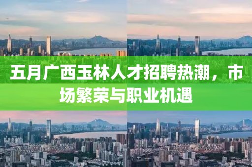五月广西玉林人才招聘热潮，市场繁荣与职业机遇