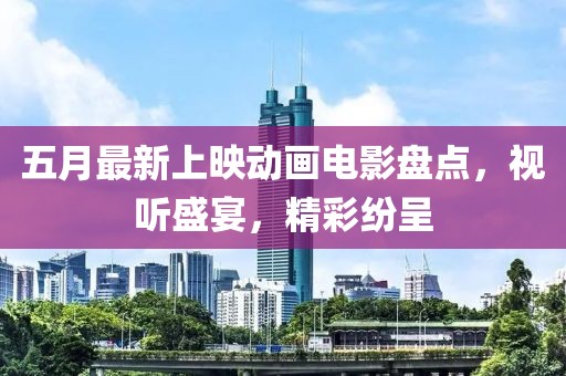 五月最新上映动画电影盘点，视听盛宴，精彩纷呈