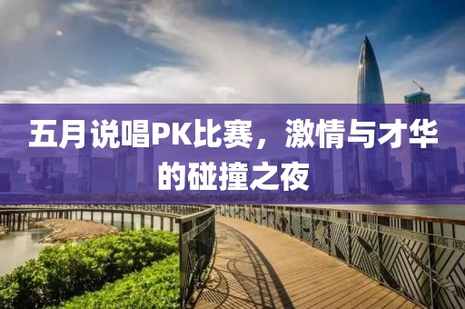 五月说唱PK比赛，激情与才华的碰撞之夜