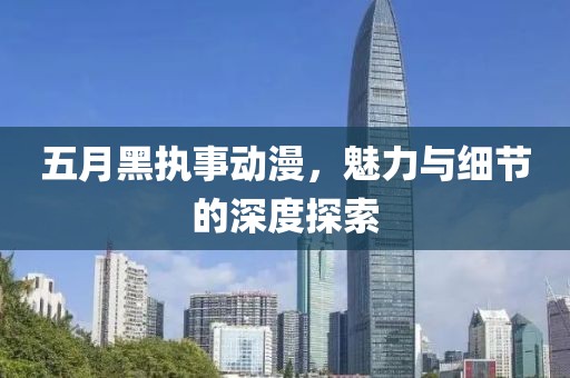 五月黑执事动漫，魅力与细节的深度探索