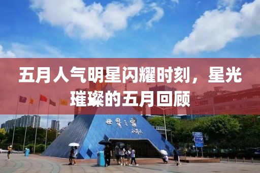 五月人气明星闪耀时刻，星光璀璨的五月回顾