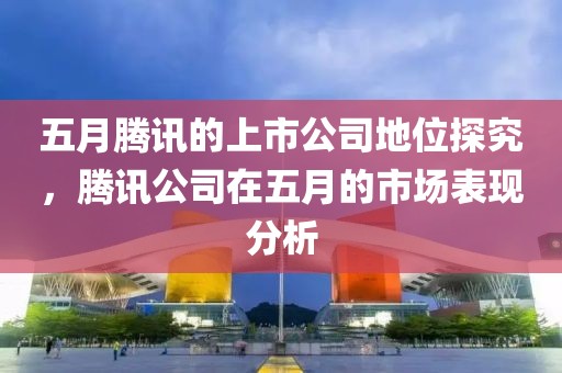 五月腾讯的上市公司地位探究，腾讯公司在五月的市场表现分析