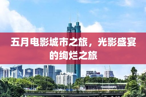 五月电影城市之旅，光影盛宴的绚烂之旅