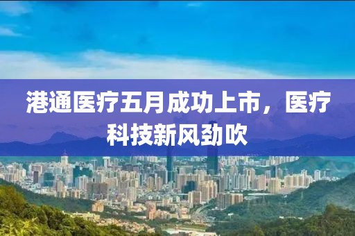 港通医疗五月成功上市，医疗科技新风劲吹