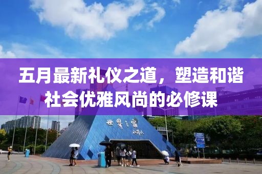 五月最新礼仪之道，塑造和谐社会优雅风尚的必修课