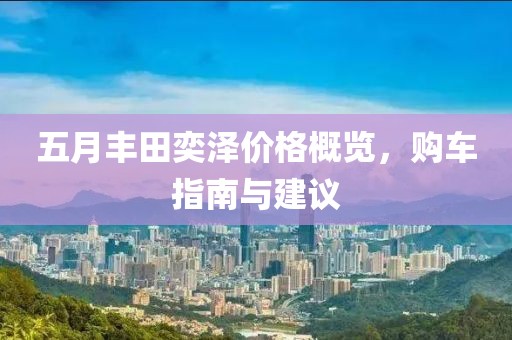 五月丰田奕泽价格概览，购车指南与建议