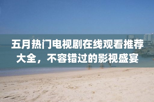 五月热门电视剧在线观看推荐大全，不容错过的影视盛宴