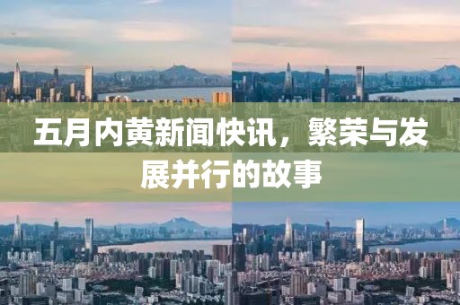 五月内黄新闻快讯，繁荣与发展并行的故事