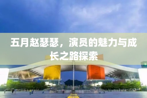 五月赵瑟瑟，演员的魅力与成长之路探索