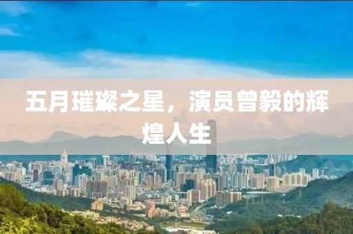 五月璀璨之星，演员曾毅的辉煌人生