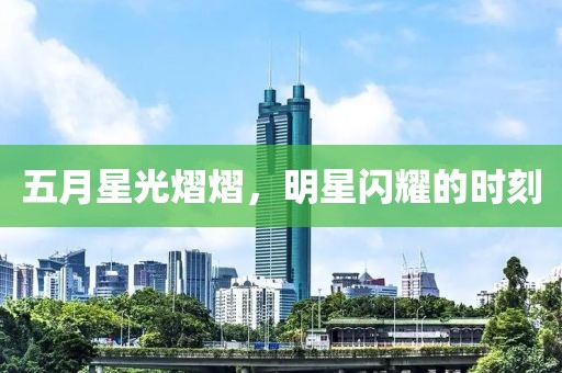 五月星光熠熠，明星闪耀的时刻