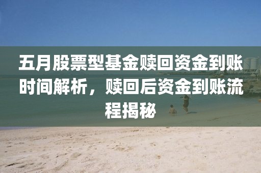 五月股票型基金赎回资金到账时间解析，赎回后资金到账流程揭秘