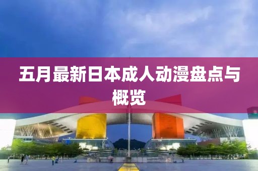 五月最新日本成人动漫盘点与概览