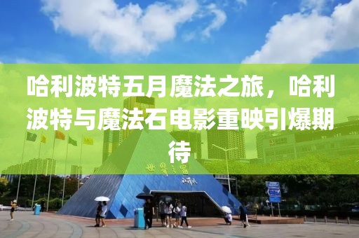 哈利波特五月魔法之旅，哈利波特与魔法石电影重映引爆期待