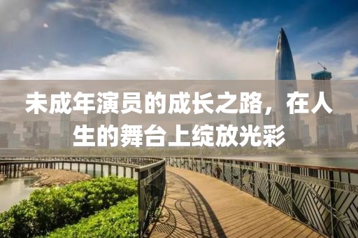 未成年演员的成长之路，在人生的舞台上绽放光彩