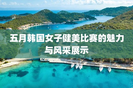 五月韩国女子健美比赛的魅力与风采展示