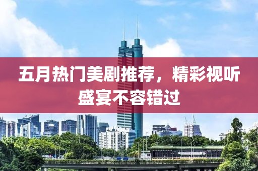 五月热门美剧推荐，精彩视听盛宴不容错过