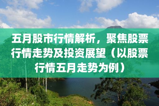 五月股市行情解析，聚焦股票行情走势及投资展望（以股票行情五月走势为例）