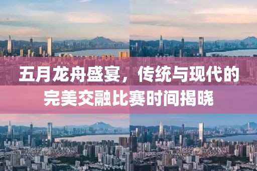 五月龙舟盛宴，传统与现代的完美交融比赛时间揭晓