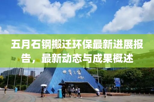 五月石钢搬迁环保最新进展报告，最新动态与成果概述