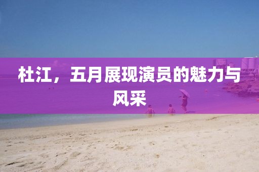 杜江，五月展现演员的魅力与风采