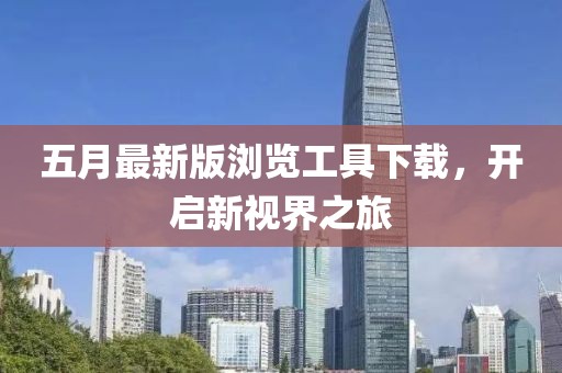 五月最新版浏览工具下载，开启新视界之旅