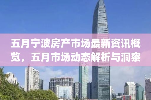 五月宁波房产市场最新资讯概览，五月市场动态解析与洞察