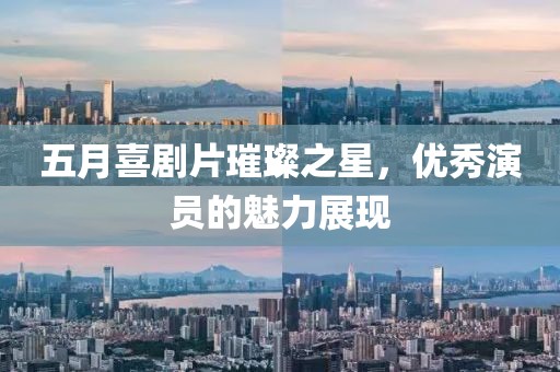 五月喜剧片璀璨之星，优秀演员的魅力展现