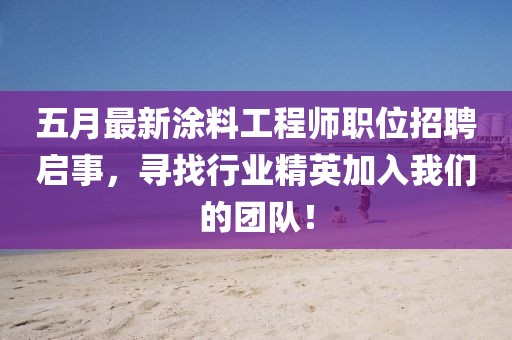 五月最新涂料工程师职位招聘启事，寻找行业精英加入我们的团队！
