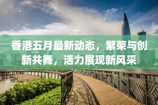 香港五月最新动态，繁荣与创新共舞，活力展现新风采