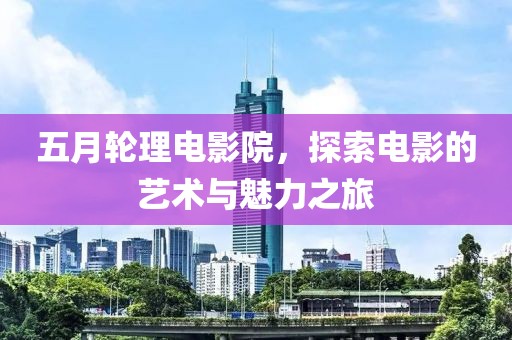 五月轮理电影院，探索电影的艺术与魅力之旅