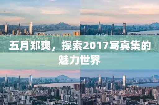 五月郑爽，探索2017写真集的魅力世界