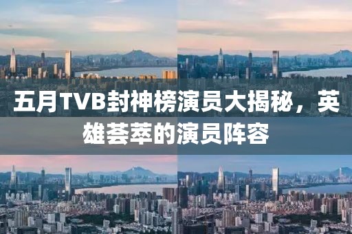 五月TVB封神榜演员大揭秘，英雄荟萃的演员阵容