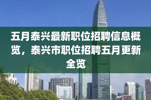 五月泰兴最新职位招聘信息概览，泰兴市职位招聘五月更新全览