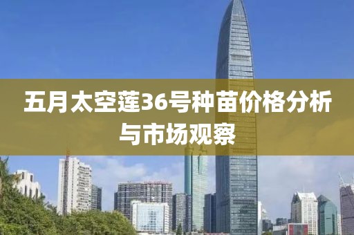 五月太空莲36号种苗价格分析与市场观察