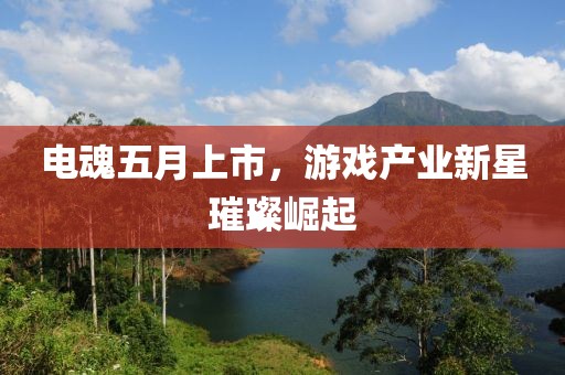 电魂五月上市，游戏产业新星璀璨崛起