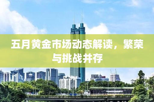 五月黄金市场动态解读，繁荣与挑战并存