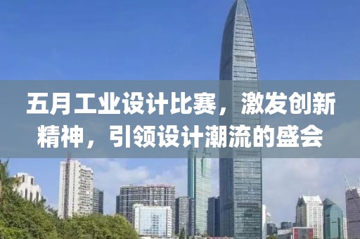 五月工业设计比赛，激发创新精神，引领设计潮流的盛会