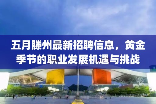 五月滕州最新招聘信息，黄金季节的职业发展机遇与挑战