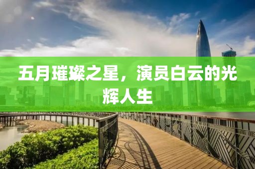 五月璀璨之星，演员白云的光辉人生