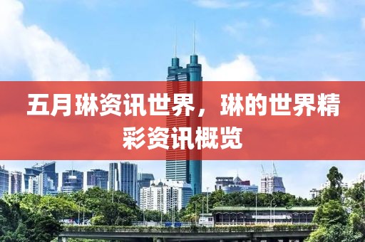五月琳资讯世界，琳的世界精彩资讯概览