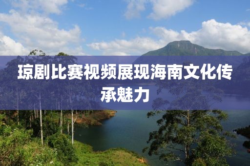 琼剧比赛视频展现海南文化传承魅力