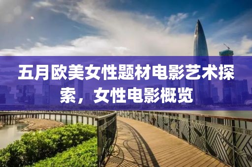 五月欧美女性题材电影艺术探索，女性电影概览