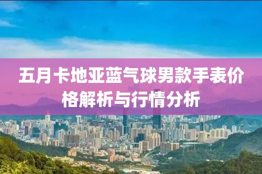 五月卡地亚蓝气球男款手表价格解析与行情分析