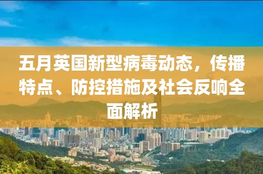 五月英国新型病毒动态，传播特点、防控措施及社会反响全面解析