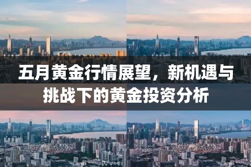 五月黄金行情展望，新机遇与挑战下的黄金投资分析