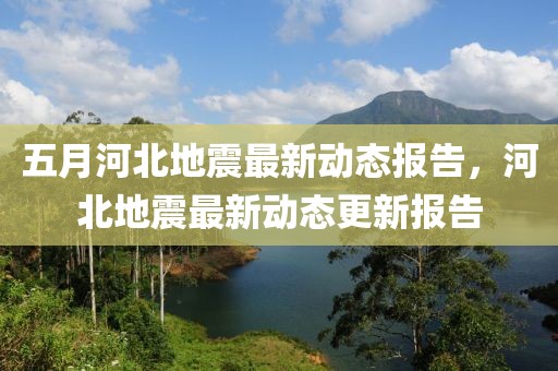 五月河北地震最新动态报告，河北地震最新动态更新报告